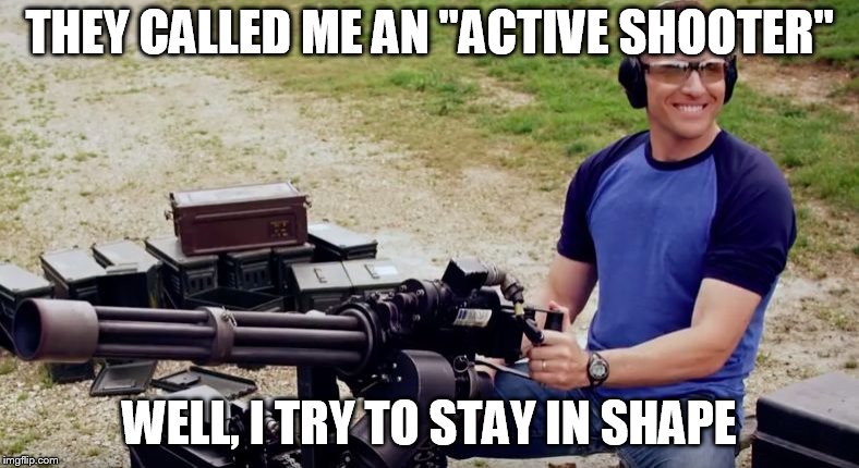 Eric greitens school shooter | THEY CALLED ME AN "ACTIVE SHOOTER"; WELL, I TRY TO STAY IN SHAPE | image tagged in eric greitens school shooter | made w/ Imgflip meme maker