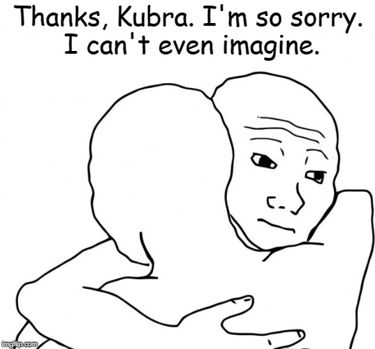 I Know That Feel Bro Meme | Thanks, Kubra. I'm so sorry. I can't even imagine. | image tagged in memes,i know that feel bro | made w/ Imgflip meme maker