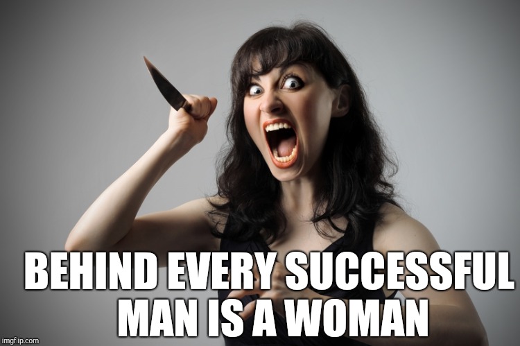 Angry woman | BEHIND EVERY SUCCESSFUL MAN IS A WOMAN | image tagged in angry woman | made w/ Imgflip meme maker