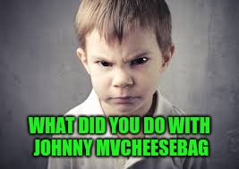 WHAT DID YOU DO WITH JOHNNY MVCHEESEBAG | made w/ Imgflip meme maker