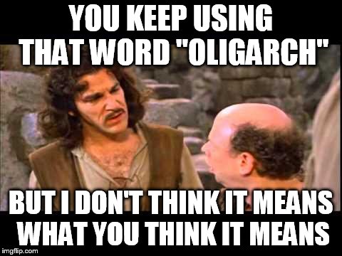 Inigo Montoya | YOU KEEP USING THAT WORD "OLIGARCH"; BUT I DON'T THINK IT MEANS WHAT YOU THINK IT MEANS | image tagged in inigo montoya | made w/ Imgflip meme maker
