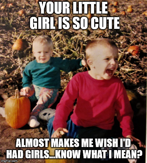 pumpkin patch fail | YOUR LITTLE GIRL IS SO CUTE ALMOST MAKES ME WISH I'D HAD GIRLS...KNOW WHAT I MEAN? | image tagged in pumpkin patch fail | made w/ Imgflip meme maker