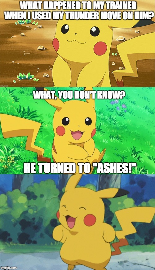 Bad Pun Pikachu | WHAT HAPPENED TO MY TRAINER WHEN I USED MY THUNDER MOVE ON HIM? WHAT, YOU DON'T KNOW? HE TURNED TO "ASHES!" | image tagged in bad pun pikachu | made w/ Imgflip meme maker