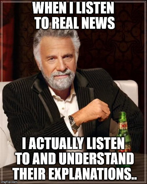 The Most Interesting Man In The World Meme | WHEN I LISTEN TO REAL NEWS I ACTUALLY LISTEN TO AND UNDERSTAND THEIR EXPLANATIONS.. | image tagged in memes,the most interesting man in the world | made w/ Imgflip meme maker