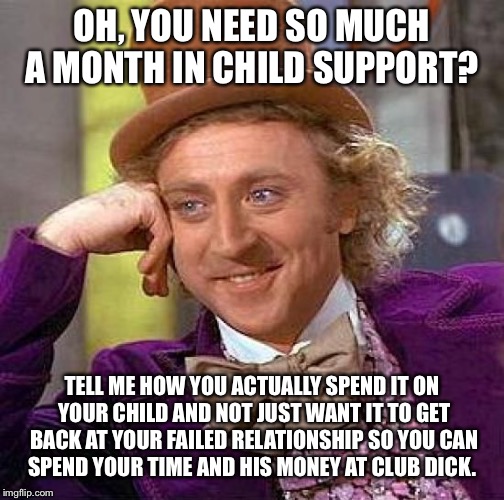 Creepy Condescending Wonka Meme | OH, YOU NEED SO MUCH A MONTH IN CHILD SUPPORT? TELL ME HOW YOU ACTUALLY SPEND IT ON YOUR CHILD AND NOT JUST WANT IT TO GET BACK AT YOUR FAILED RELATIONSHIP SO YOU CAN SPEND YOUR TIME AND HIS MONEY AT CLUB DICK. | image tagged in memes,creepy condescending wonka | made w/ Imgflip meme maker