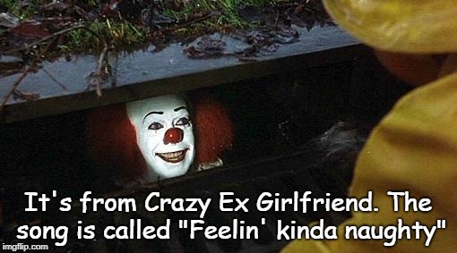 pennywise | It's from Crazy Ex Girlfriend. The song is called "Feelin' kinda naughty" | image tagged in pennywise | made w/ Imgflip meme maker