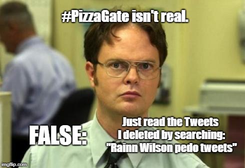 Dwight shrute | #PizzaGate isn't real. Just read the Tweets I deleted by searching: "Rainn Wilson pedo tweets"; FALSE: | image tagged in dwight shrute | made w/ Imgflip meme maker