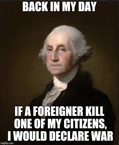 BACK IN MY DAY IF A FOREIGNER KILL ONE OF MY CITIZENS, I WOULD DECLARE WAR | made w/ Imgflip meme maker