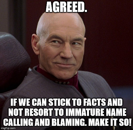 Picard confident  | AGREED. IF WE CAN STICK TO FACTS AND NOT RESORT TO IMMATURE NAME CALLING AND BLAMING. MAKE IT SO! | image tagged in picard confident | made w/ Imgflip meme maker