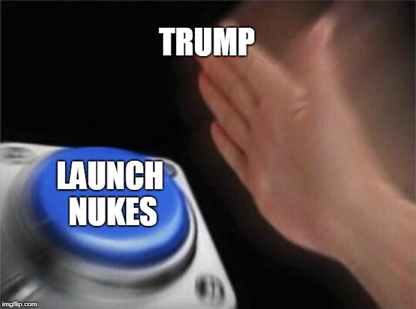 Blank Nut Button | TRUMP; LAUNCH NUKES | image tagged in memes,blank nut button | made w/ Imgflip meme maker