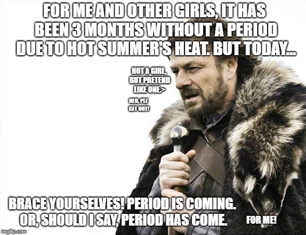 Brace Yourselves X is Coming Meme | FOR ME AND OTHER GIRLS, IT HAS BEEN 3 MONTHS WITHOUT A PERIOD DUE TO HOT SUMMER'S HEAT. BUT TODAY... NOT A GIRL, BUT PRETEND LIKE ONE.>; NED, PLZ GET OUT! BRACE YOURSELVES! PERIOD IS COMING. OR, SHOULD I SAY, PERIOD HAS COME. FOR ME! | image tagged in memes,brace yourselves x is coming | made w/ Imgflip meme maker