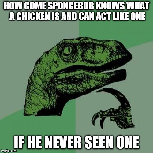 Philosoraptor Meme | HOW COME SPONGEBOB KNOWS WHAT A CHICKEN IS AND CAN ACT LIKE ONE; IF HE NEVER SEEN ONE | image tagged in memes,philosoraptor | made w/ Imgflip meme maker