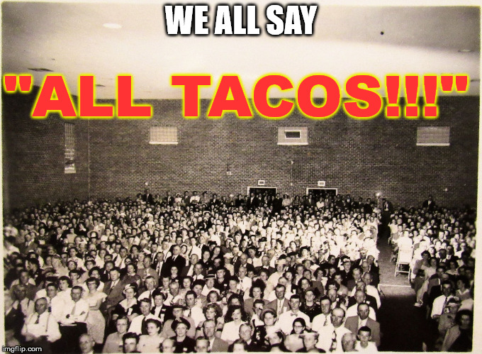 All my memes' Fans | WE ALL SAY "ALL TACOS!!!" | image tagged in all my memes' fans | made w/ Imgflip meme maker