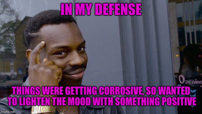 Roll Safe Think About It Meme | IN MY DEFENSE THINGS WERE GETTING CORROSIVE, SO WANTED TO LIGHTEN THE MOOD WITH SOMETHING POSITIVE | image tagged in memes,roll safe think about it | made w/ Imgflip meme maker