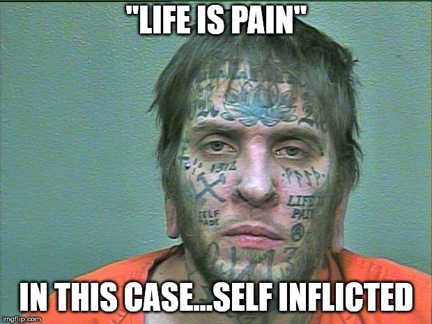 tattoo face | "LIFE IS PAIN" IN THIS CASE...SELF INFLICTED | image tagged in tattoo face | made w/ Imgflip meme maker