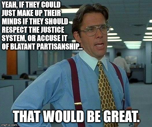 That Would Be Great Meme | YEAH, IF THEY COULD JUST MAKE UP THEIR MINDS IF THEY SHOULD RESPECT THE JUSTICE SYSTEM, OR ACCUSE IT OF BLATANT PARTISANSHIP... THAT WOULD B | image tagged in memes,that would be great | made w/ Imgflip meme maker