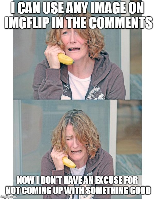 Bad news banana phone | I CAN USE ANY IMAGE ON IMGFLIP IN THE COMMENTS NOW I DON'T HAVE AN EXCUSE FOR NOT COMING UP WITH SOMETHING GOOD | image tagged in bad news banana phone | made w/ Imgflip meme maker