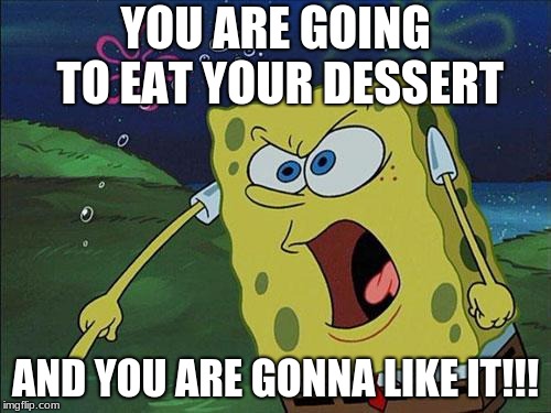 spongebob | YOU ARE GOING TO EAT YOUR DESSERT; AND YOU ARE GONNA LIKE IT!!! | image tagged in spongebob | made w/ Imgflip meme maker