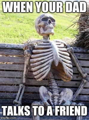 Waiting Skeleton | WHEN YOUR DAD; TALKS TO A FRIEND | image tagged in memes,waiting skeleton | made w/ Imgflip meme maker