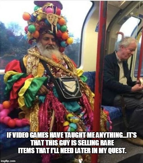 IF VIDEO GAMES HAVE TAUGHT ME ANYTHING...IT'S THAT THIS GUY IS SELLING RARE ITEMS THAT I'LL NEED LATER IN MY QUEST. | made w/ Imgflip meme maker