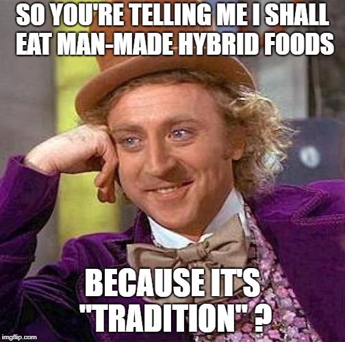 Creepy Condescending Wonka | SO YOU'RE TELLING ME I SHALL EAT MAN-MADE HYBRID FOODS; BECAUSE IT'S "TRADITION" ? | image tagged in memes,creepy condescending wonka | made w/ Imgflip meme maker