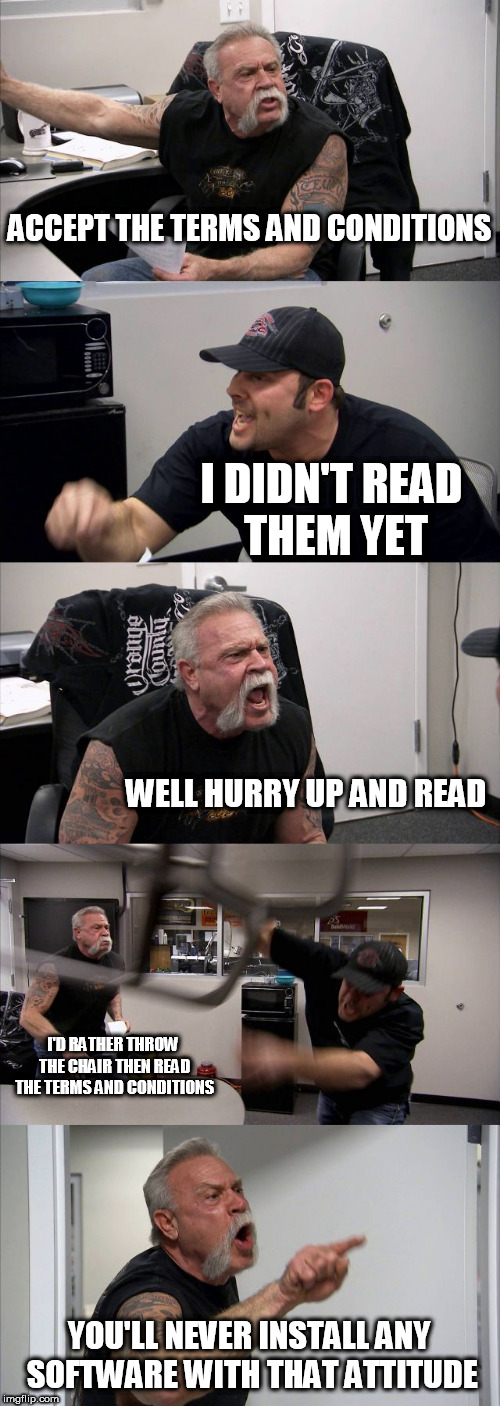 American Chopper Argument |  ACCEPT THE TERMS AND CONDITIONS; I DIDN'T READ THEM YET; WELL HURRY UP AND READ; I'D RATHER THROW THE CHAIR THEN READ THE TERMS AND CONDITIONS; YOU'LL NEVER INSTALL ANY SOFTWARE WITH THAT ATTITUDE | image tagged in memes,american chopper argument | made w/ Imgflip meme maker