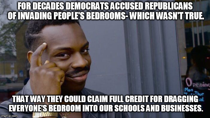 Roll Safe Think About It | FOR DECADES DEMOCRATS ACCUSED REPUBLICANS OF INVADING PEOPLE'S BEDROOMS- WHICH WASN'T TRUE. THAT WAY THEY COULD CLAIM FULL CREDIT FOR DRAGGING EVERYONE'S BEDROOM INTO OUR SCHOOLS AND BUSINESSES. | image tagged in memes,roll safe think about it | made w/ Imgflip meme maker