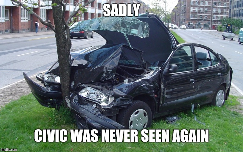 Car Crash | SADLY CIVIC WAS NEVER SEEN AGAIN | image tagged in car crash | made w/ Imgflip meme maker