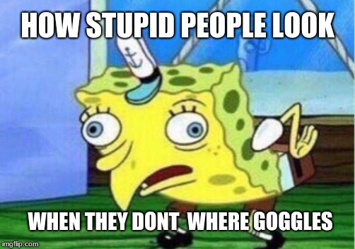 Mocking Spongebob | HOW STUPID PEOPLE LOOK; WHEN THEY DONT  WHERE GOGGLES | image tagged in memes,mocking spongebob | made w/ Imgflip meme maker