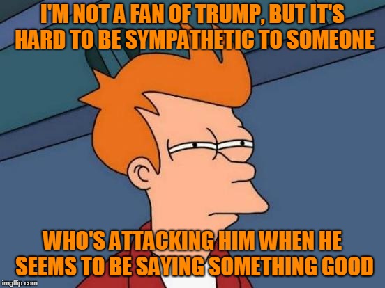 Futurama Fry Meme | I'M NOT A FAN OF TRUMP, BUT IT'S HARD TO BE SYMPATHETIC TO SOMEONE WHO'S ATTACKING HIM WHEN HE SEEMS TO BE SAYING SOMETHING GOOD | image tagged in memes,futurama fry | made w/ Imgflip meme maker
