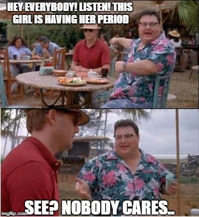 See? Nobody cares | HEY EVERYBODY! LISTEN! THIS GIRL IS HAVING HER PERIOD SEE? NOBODY CARES.. | image tagged in see nobody cares | made w/ Imgflip meme maker