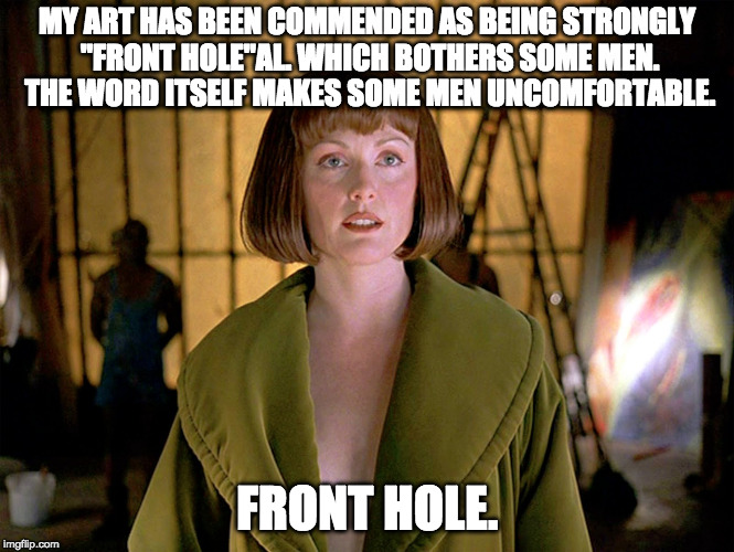 MY ART HAS BEEN COMMENDED AS BEING STRONGLY "FRONT HOLE"AL. WHICH BOTHERS SOME MEN.  THE WORD ITSELF MAKES SOME MEN UNCOMFORTABLE. FRONT HOLE. | made w/ Imgflip meme maker