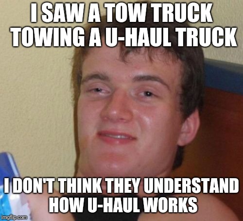 Shouldn't it be the other way around? | I SAW A TOW TRUCK TOWING A U-HAUL TRUCK; I DON'T THINK THEY UNDERSTAND HOW U-HAUL WORKS | image tagged in memes,10 guy | made w/ Imgflip meme maker