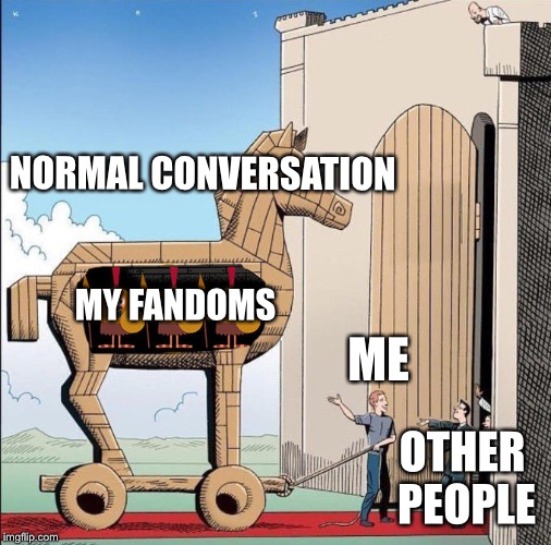 Trojan Horse | NORMAL CONVERSATION; MY FANDOMS; ME; OTHER PEOPLE | image tagged in trojan horse | made w/ Imgflip meme maker