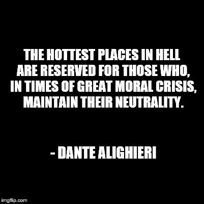 The Hottest Places … Dante Alighieri | THE HOTTEST PLACES IN HELL ARE RESERVED FOR THOSE WHO, IN TIMES OF GREAT MORAL CRISIS, MAINTAIN THEIR NEUTRALITY. - DANTE ALIGHIERI | image tagged in hottest places,dante | made w/ Imgflip meme maker