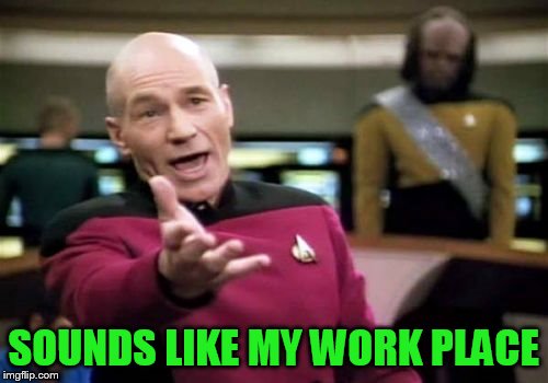 Picard Wtf Meme | SOUNDS LIKE MY WORK PLACE | image tagged in memes,picard wtf | made w/ Imgflip meme maker