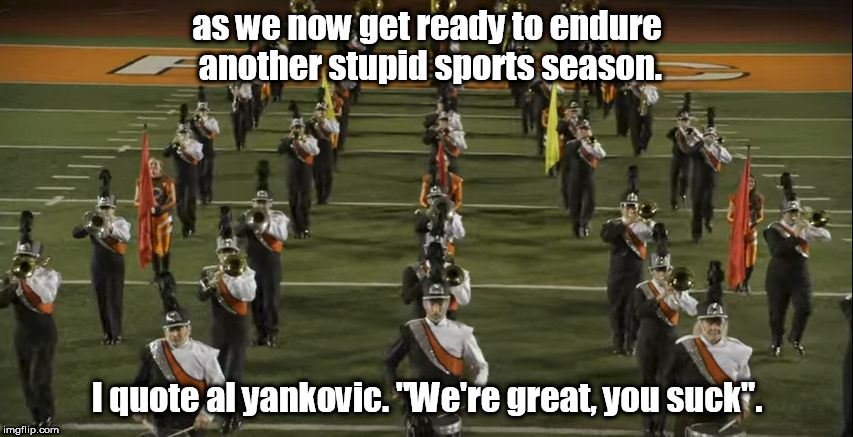 we're great, you suck. al yank | as we now get ready to endure another stupid sports season. I quote al yankovic. "We're great, you suck". | image tagged in weird al yankovic,stupid sports,marching band | made w/ Imgflip meme maker
