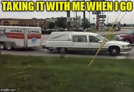 U Haul hearse | TAKING IT WITH ME WHEN I GO | image tagged in u haul hearse | made w/ Imgflip meme maker