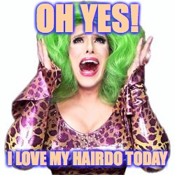 Fabulous Drag Queen Realness | OH YES! I LOVE MY HAIRDO TODAY | image tagged in fabulous drag queen realness | made w/ Imgflip meme maker