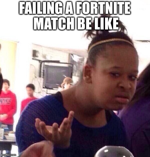 Black Girl Wat | FAILING A FORTNITE MATCH BE LIKE | image tagged in memes,black girl wat | made w/ Imgflip meme maker