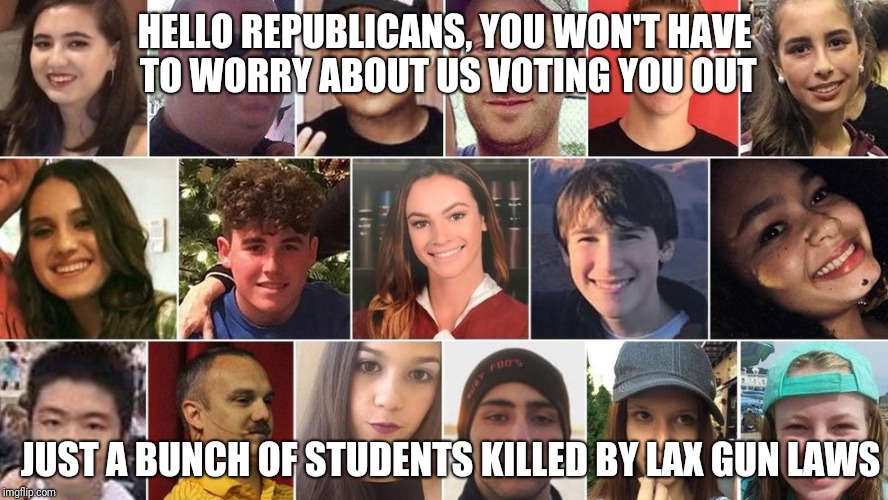 HELLO REPUBLICANS, YOU WON'T HAVE TO WORRY ABOUT US VOTING YOU OUT JUST A BUNCH OF STUDENTS KILLED BY LAX GUN LAWS | made w/ Imgflip meme maker
