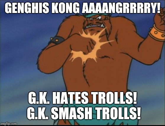 G.K. | GENGHIS KONG AAAANGRRRRY! G.K. HATES TROLLS! G.K. SMASH TROLLS! | image tagged in cartoons,gk,genghis kong | made w/ Imgflip meme maker