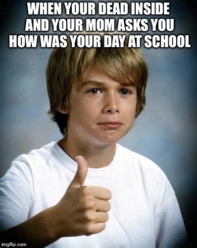 Thumbs Up Kiddo | WHEN YOUR DEAD INSIDE AND YOUR MOM ASKS YOU HOW WAS YOUR DAY AT SCHOOL | image tagged in thumbs up kiddo | made w/ Imgflip meme maker