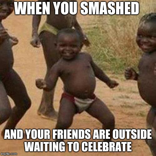 Third World Success Kid Meme | WHEN YOU SMASHED; AND YOUR FRIENDS ARE OUTSIDE WAITING TO CELEBRATE | image tagged in memes,third world success kid | made w/ Imgflip meme maker