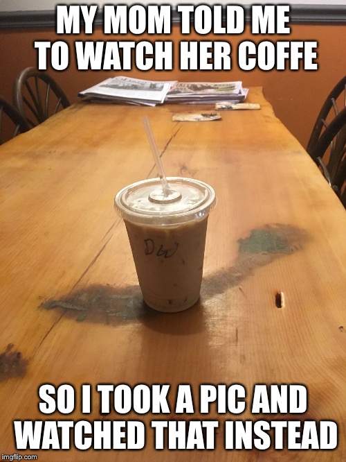 MY MOM TOLD ME TO WATCH HER COFFE; SO I TOOK A PIC AND WATCHED THAT INSTEAD | image tagged in tonystank | made w/ Imgflip meme maker