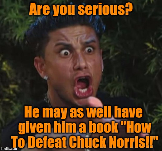 for crying out loud | Are you serious? He may as well have given him a book "How To Defeat Chuck Norris!!" | image tagged in for crying out loud | made w/ Imgflip meme maker