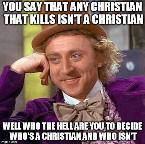 Creepy Condescending Wonka Meme | YOU SAY THAT ANY CHRISTIAN THAT KILLS ISN'T A CHRISTIAN; WELL WHO THE HELL ARE YOU TO DECIDE WHO'S A CHRISTIAN AND WHO ISN'T | image tagged in memes,creepy condescending wonka,christian,christianity,what the hell,who the hell | made w/ Imgflip meme maker