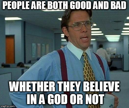 That Would Be Great | PEOPLE ARE BOTH GOOD AND BAD; WHETHER THEY BELIEVE IN A GOD OR NOT | image tagged in memes,that would be great,anti religion,anti religious,anti-religion,anti-religious | made w/ Imgflip meme maker