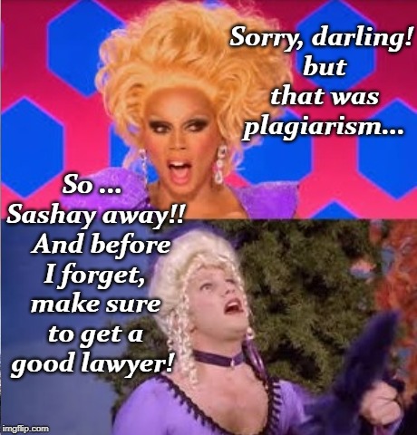 Plagiarism | Sorry, darling! but that was plagiarism... So ... Sashay away!!   And
before I forget, make sure to get a good lawyer! | image tagged in plagiarism | made w/ Imgflip meme maker