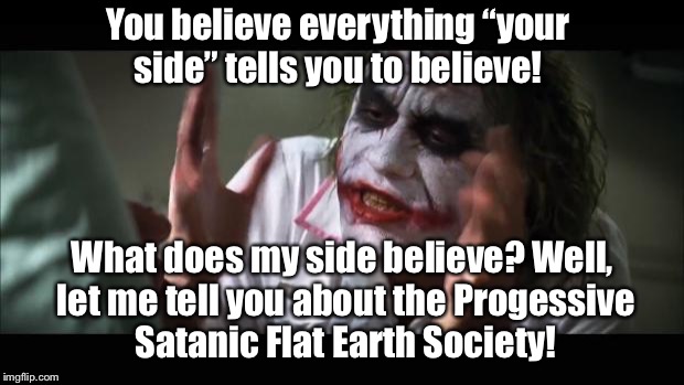 My Propoganda is better than yours! | You believe everything “your side” tells you to believe! What does my side believe? Well, let me tell you about the Progessive Satanic Flat Earth Society! | image tagged in memes,and everybody loses their minds,trump,fbi investigation | made w/ Imgflip meme maker